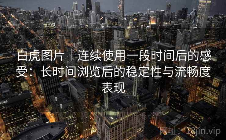 白虎图片|连续使用一段时间后的感受:长时间浏览后的稳定性与流畅度表现 第1张 白虎图片|连续使用一段时间后的感受:长时间浏览后的稳定性与流畅度表现 第1张
