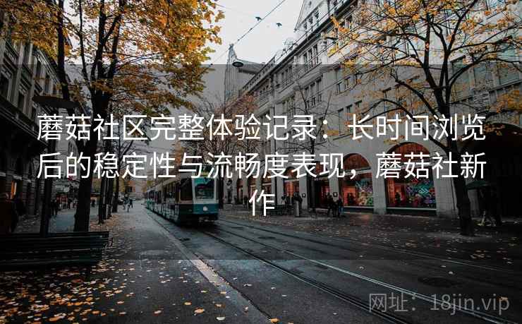蘑菇社区完整体验记录:长时间浏览后的稳定性与流畅度表现,蘑菇社新作 第2张 蘑菇社区完整体验记录:长时间浏览后的稳定性与流畅度表现,蘑菇社新作 第2张