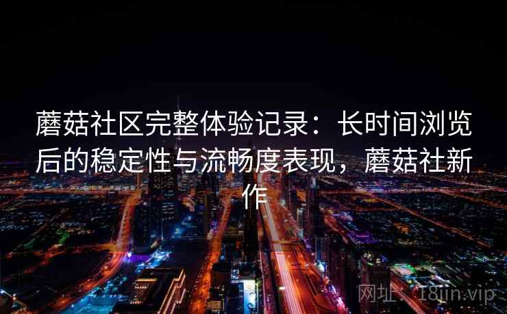 蘑菇社区完整体验记录:长时间浏览后的稳定性与流畅度表现,蘑菇社新作 第1张 蘑菇社区完整体验记录:长时间浏览后的稳定性与流畅度表现,蘑菇社新作 第1张
