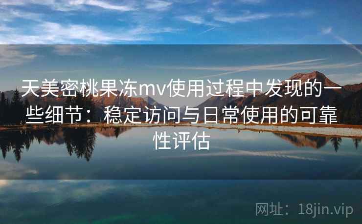 天美密桃果冻mv使用过程中发现的一些细节:稳定访问与日常使用的可靠性评估 第1张 天美密桃果冻mv使用过程中发现的一些细节:稳定访问与日常使用的可靠性评估 第1张