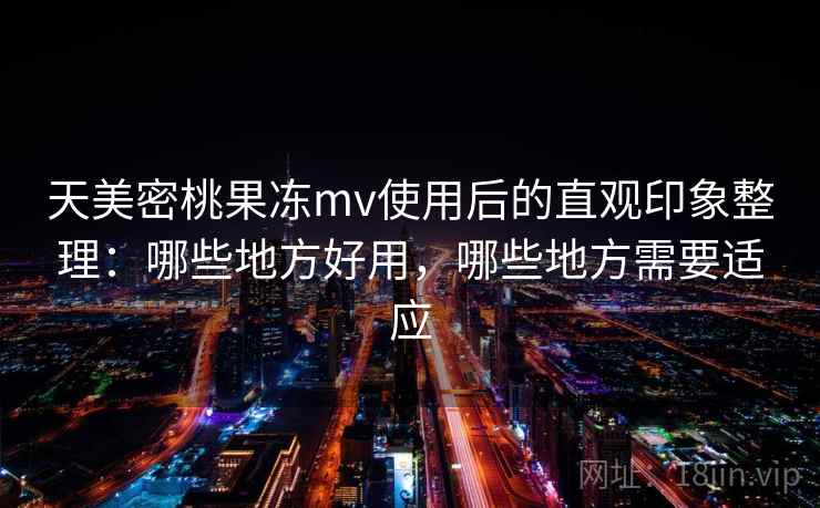 天美密桃果冻mv使用后的直观印象整理:哪些地方好用,哪些地方需要适应 第2张 天美密桃果冻mv使用后的直观印象整理:哪些地方好用,哪些地方需要适应 第2张