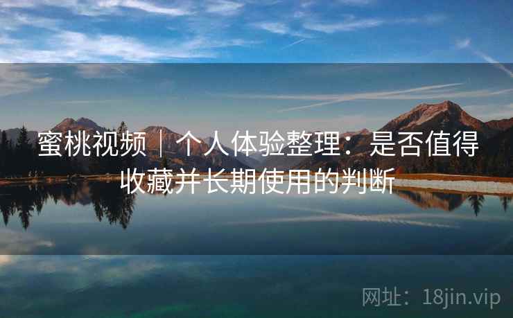 蜜桃视频|个人体验整理:是否值得收藏并长期使用的判断 第2张 蜜桃视频|个人体验整理:是否值得收藏并长期使用的判断 第2张