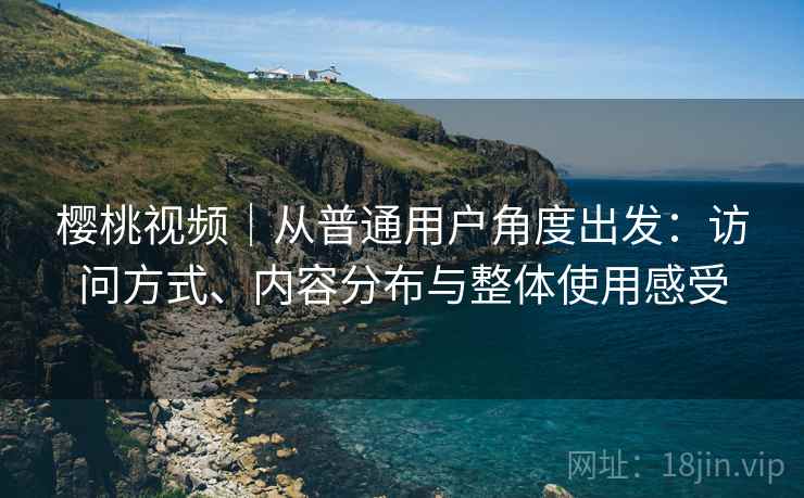 樱桃视频|从普通用户角度出发:访问方式、内容分布与整体使用感受 第1张 樱桃视频|从普通用户角度出发:访问方式、内容分布与整体使用感受 第1张