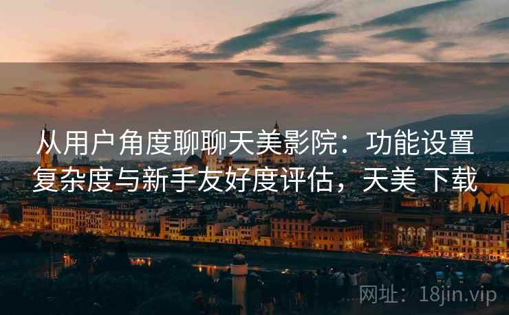从用户角度聊聊天美影院:功能设置复杂度与新手友好度评估,天美 下载 第2张 从用户角度聊聊天美影院:功能设置复杂度与新手友好度评估,天美 下载 第2张