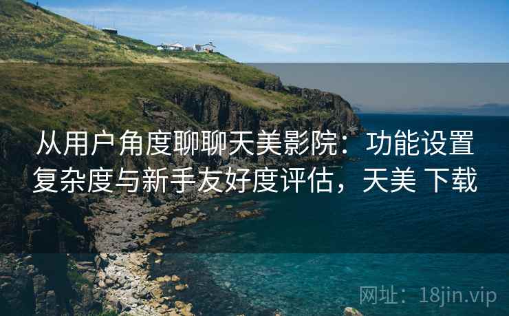 从用户角度聊聊天美影院:功能设置复杂度与新手友好度评估,天美 下载 第1张 从用户角度聊聊天美影院:功能设置复杂度与新手友好度评估,天美 下载 第1张