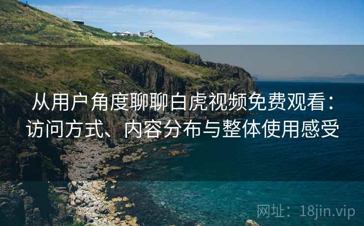 从用户角度聊聊白虎视频免费观看:访问方式、内容分布与整体使用感受 第1张 从用户角度聊聊白虎视频免费观看:访问方式、内容分布与整体使用感受 第1张