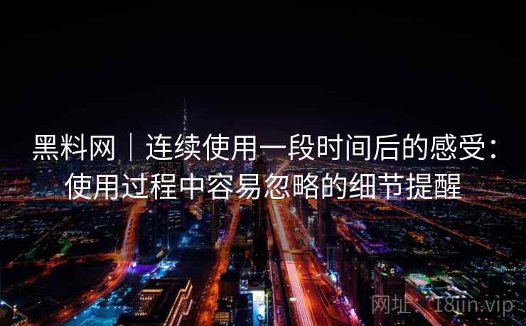 黑料网|连续使用一段时间后的感受:使用过程中容易忽略的细节提醒 第2张 黑料网|连续使用一段时间后的感受:使用过程中容易忽略的细节提醒 第2张