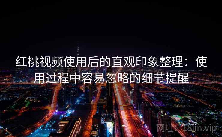 红桃视频使用后的直观印象整理:使用过程中容易忽略的细节提醒 第1张 红桃视频使用后的直观印象整理:使用过程中容易忽略的细节提醒 第1张