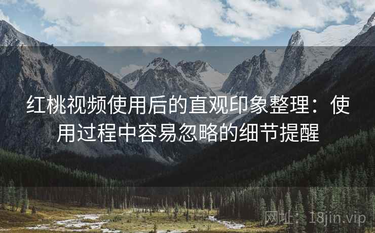 红桃视频使用后的直观印象整理:使用过程中容易忽略的细节提醒 第2张 红桃视频使用后的直观印象整理:使用过程中容易忽略的细节提醒 第2张