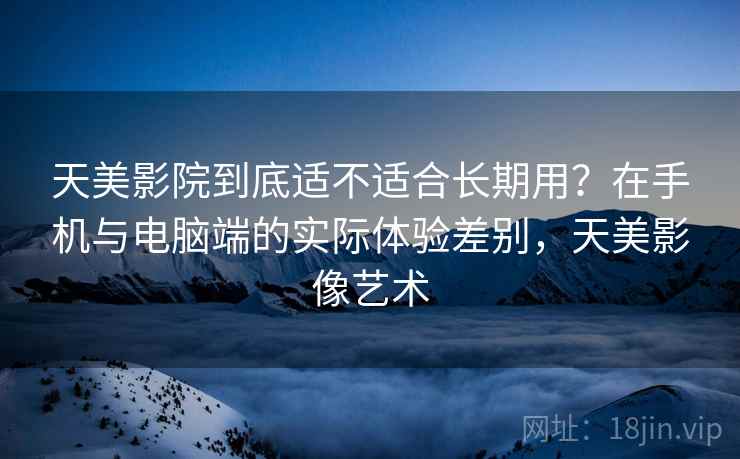 天美影院到底适不适合长期用?在手机与电脑端的实际体验差别,天美影像艺术 第2张 天美影院到底适不适合长期用?在手机与电脑端的实际体验差别,天美影像艺术 第2张
