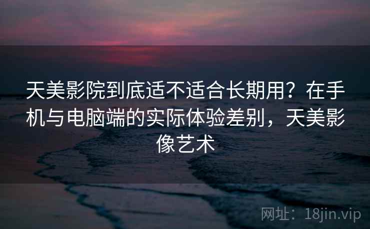 天美影院到底适不适合长期用?在手机与电脑端的实际体验差别,天美影像艺术 第1张 天美影院到底适不适合长期用?在手机与电脑端的实际体验差别,天美影像艺术 第1张