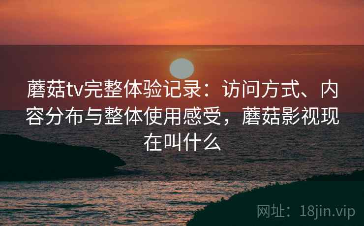 蘑菇tv完整体验记录：访问方式、内容分布与整体使用感受，蘑菇影视现在叫什么  第1张