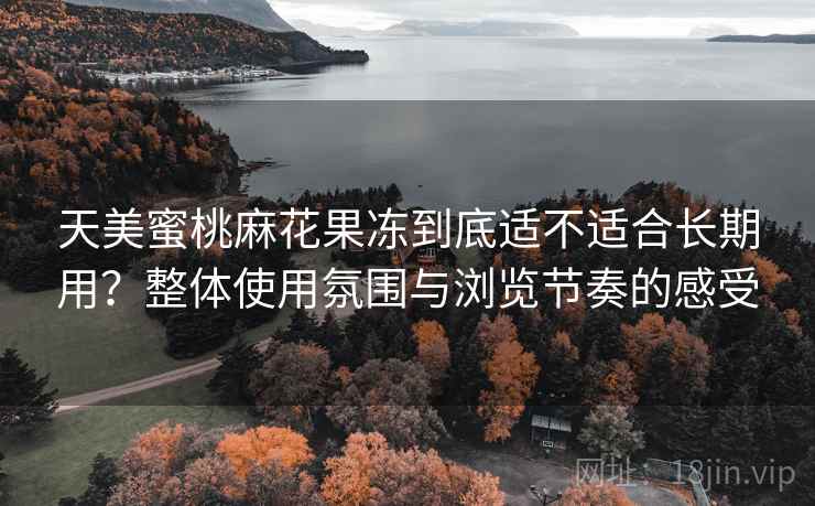 天美蜜桃麻花果冻到底适不适合长期用?整体使用氛围与浏览节奏的感受 第2张 天美蜜桃麻花果冻到底适不适合长期用?整体使用氛围与浏览节奏的感受 第2张