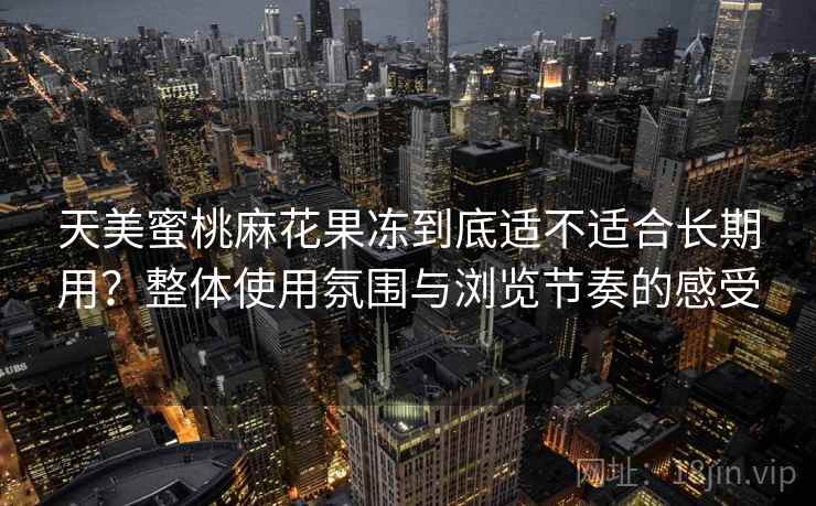 天美蜜桃麻花果冻到底适不适合长期用?整体使用氛围与浏览节奏的感受 第1张 天美蜜桃麻花果冻到底适不适合长期用?整体使用氛围与浏览节奏的感受 第1张
